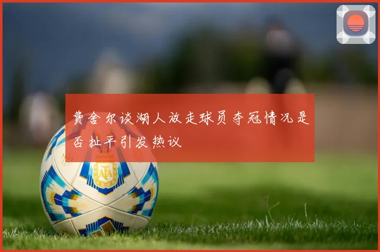 费舍尔谈湖人放走球员夺冠情况是否扯平引发热议