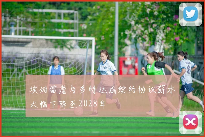 埃姆雷詹与多特达成续约协议薪水大幅下降至2028年
