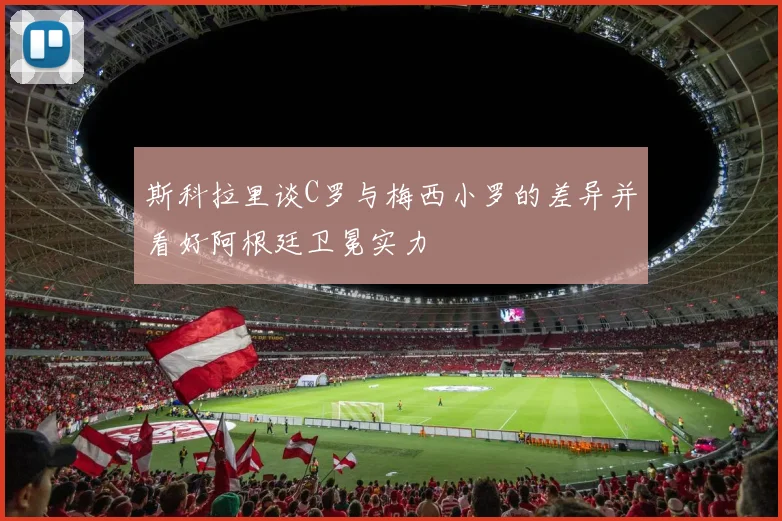 斯科拉里谈C罗与梅西小罗的差异并看好阿根廷卫冕实力