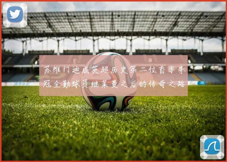 苏维门迪成英超历史第二位首季夺冠全勤球员继莱曼之后的传奇之路