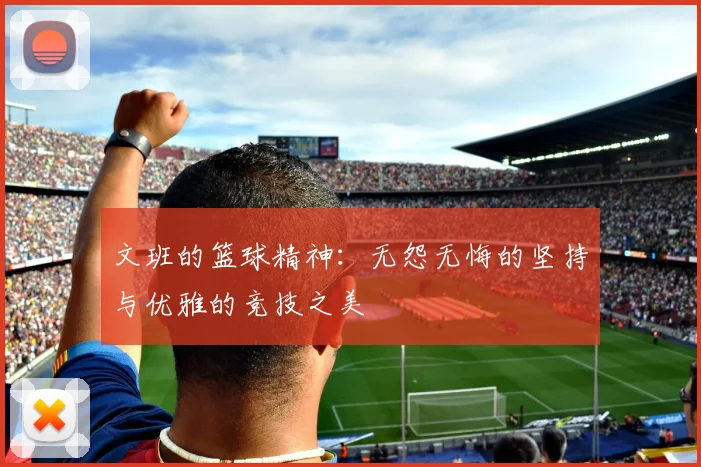 文班的篮球精神：无怨无悔的坚持与优雅的竞技之美