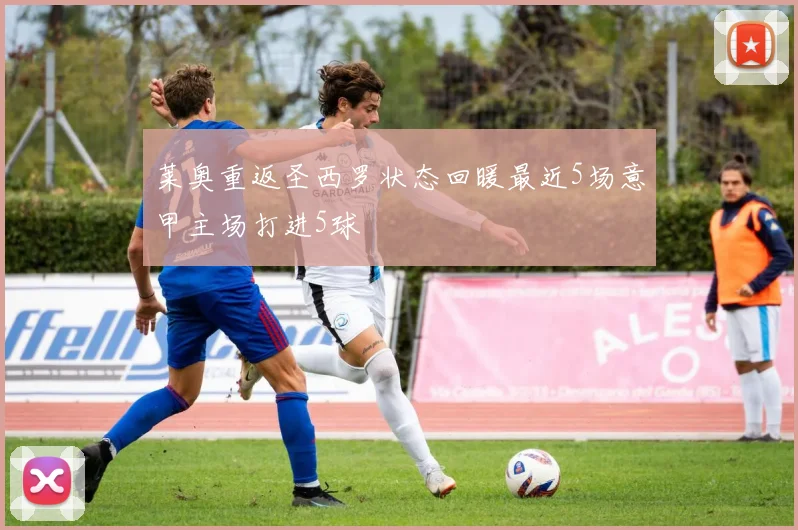 莱奥重返圣西罗状态回暖最近5场意甲主场打进5球