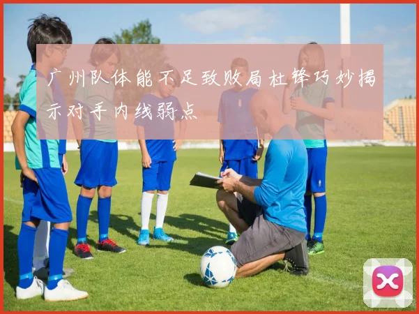 广州队体能不足致败局杜锋巧妙揭示对手内线弱点