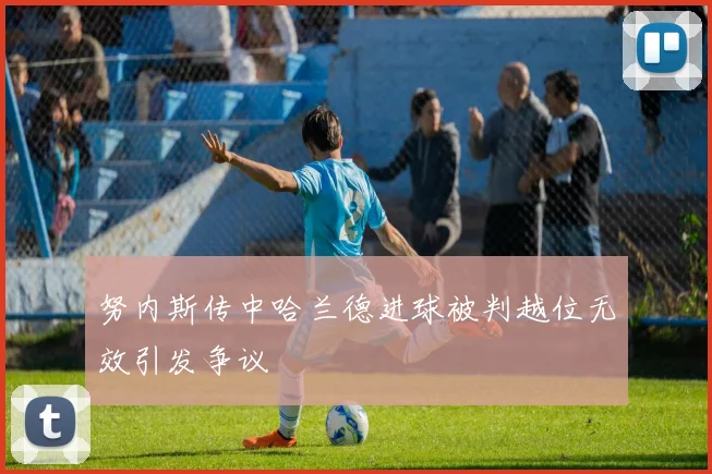 努内斯传中哈兰德进球被判越位无效引发争议