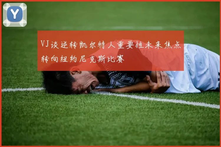 VJ谈逆转凯尔特人重要性未来焦点转向纽约尼克斯比赛