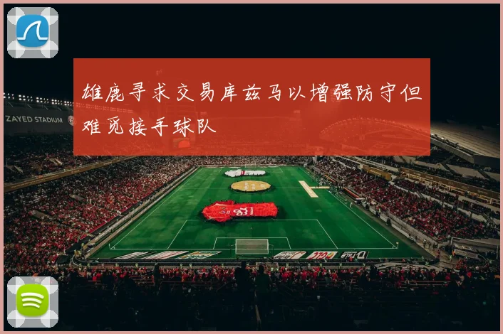 雄鹿寻求交易库兹马以增强防守但难觅接手球队