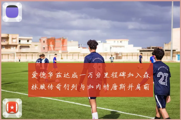 爱德华兹达成一万分里程碑加入森林狼传奇行列与加内特唐斯并肩前行