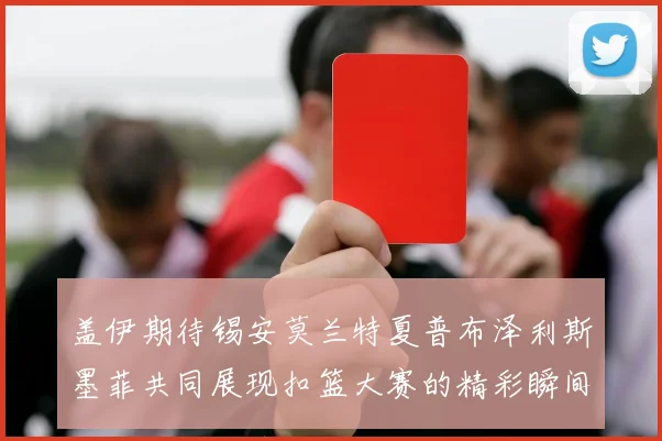 盖伊期待锡安莫兰特夏普布泽利斯墨菲共同展现扣篮大赛的精彩瞬间