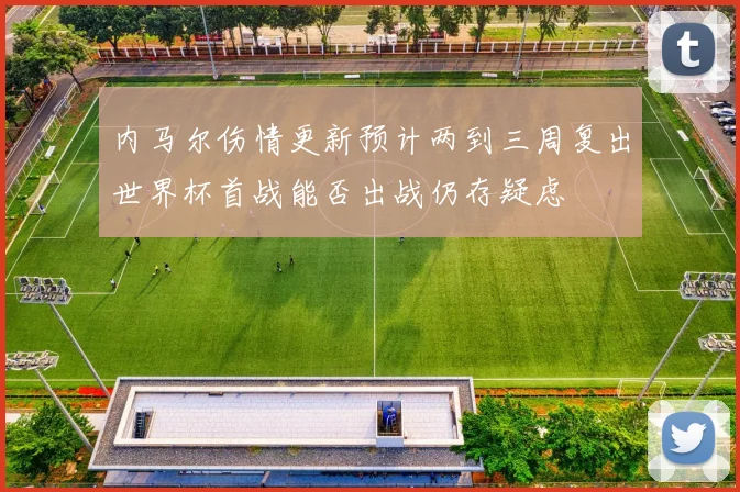 内马尔伤情更新预计两到三周复出世界杯首战能否出战仍存疑虑