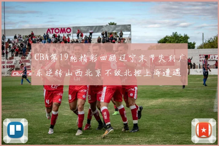 CBA第19轮精彩回顾辽宁末节失利广东逆转山西北京不敌北控上海遭遇浙江重创
