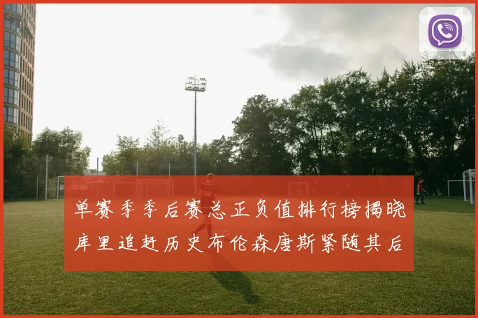 单赛季季后赛总正负值排行榜揭晓库里追赶历史布伦森唐斯紧随其后