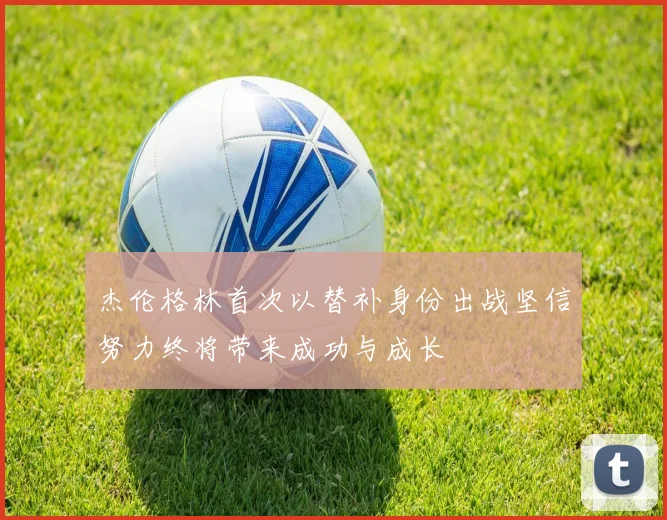 杰伦格林首次以替补身份出战坚信努力终将带来成功与成长