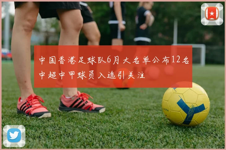中国香港足球队6月大名单公布12名中超中甲球员入选引关注