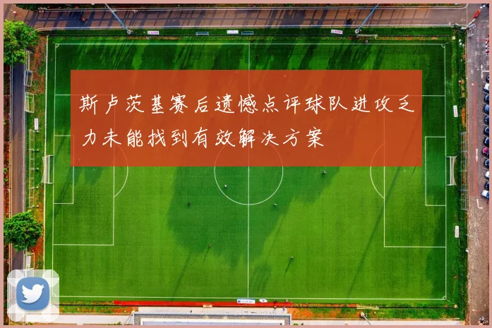 斯卢茨基赛后遗憾点评球队进攻乏力未能找到有效解决方案