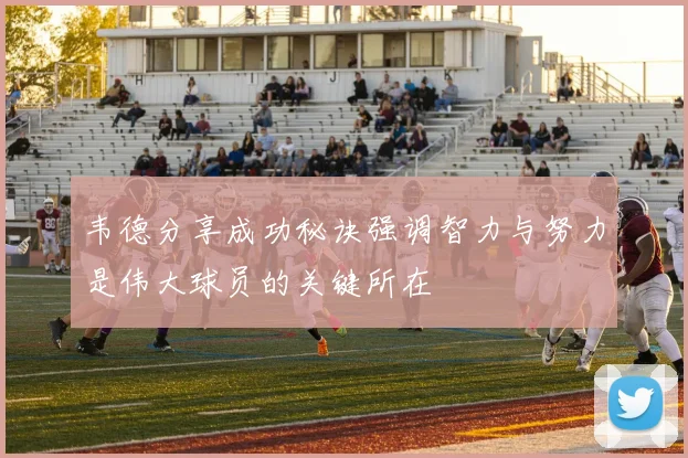 韦德分享成功秘诀强调智力与努力是伟大球员的关键所在