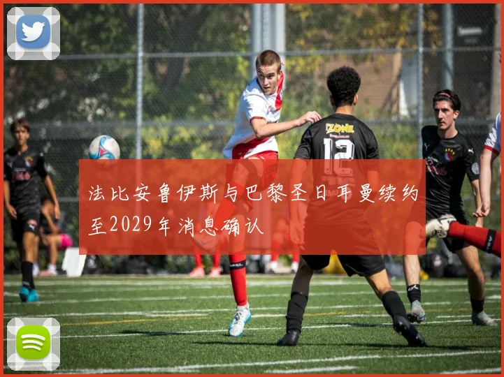 法比安鲁伊斯与巴黎圣日耳曼续约至2029年消息确认