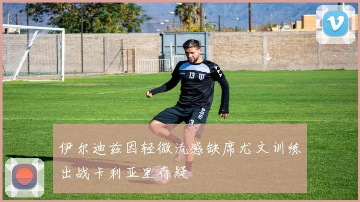 伊尔迪兹因轻微流感缺席尤文训练出战卡利亚里存疑