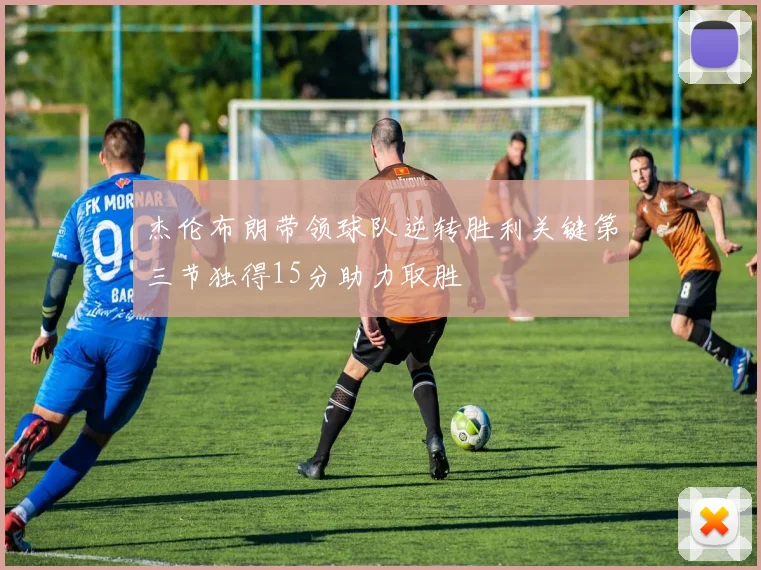 杰伦布朗带领球队逆转胜利关键第三节独得15分助力取胜
