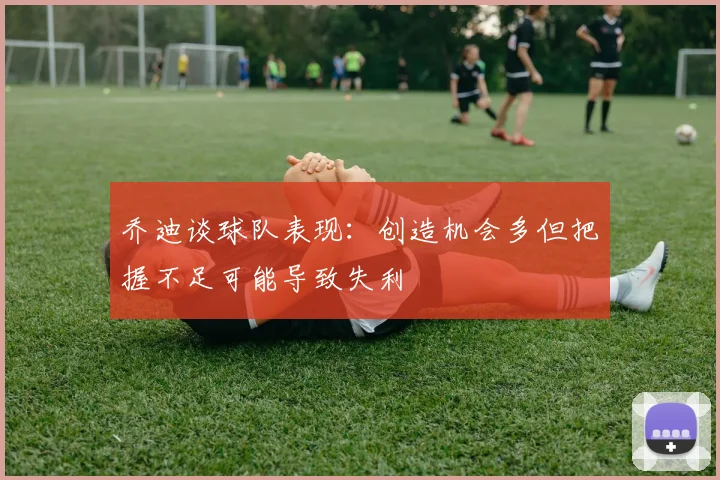 乔迪谈球队表现：创造机会多但把握不足可能导致失利