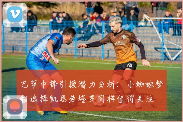 巴萨中锋引援潜力分析：小蜘蛛梦幻选择凯恩劳塔罗同样值得关注