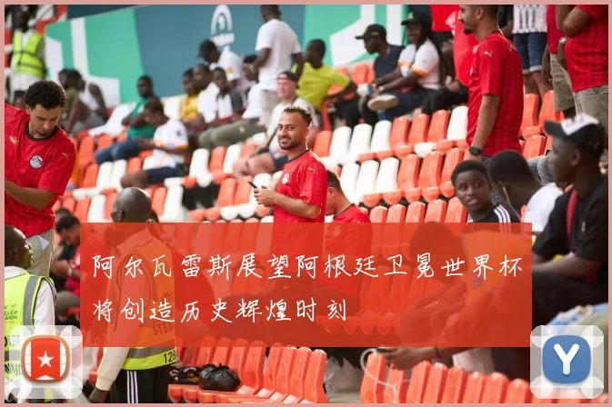 阿尔瓦雷斯展望阿根廷卫冕世界杯将创造历史辉煌时刻