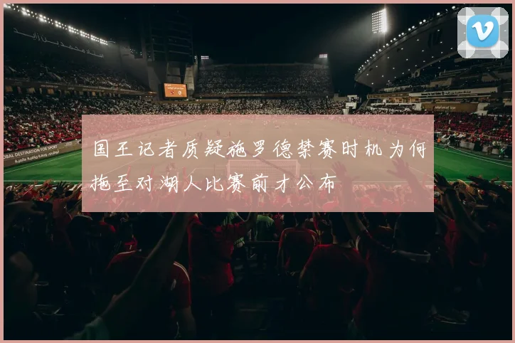 国王记者质疑施罗德禁赛时机为何拖至对湖人比赛前才公布