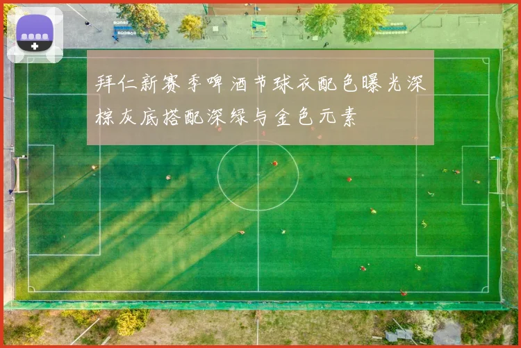 拜仁新赛季啤酒节球衣配色曝光深棕灰底搭配深绿与金色元素