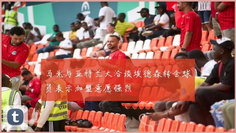 马竞与亚特兰大洽谈埃德森转会球员表示加盟意愿强烈