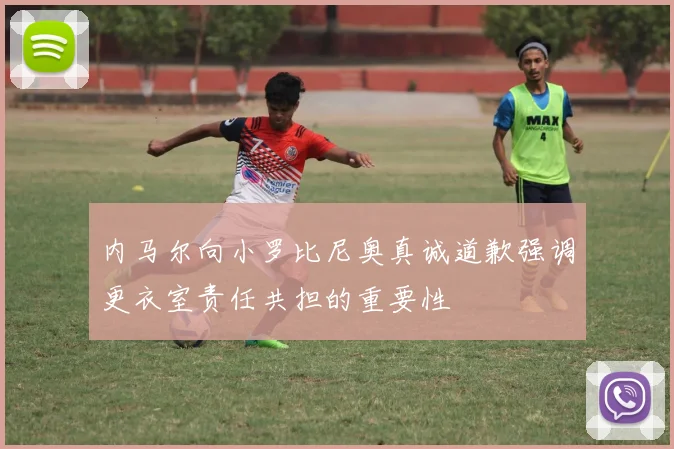 内马尔向小罗比尼奥真诚道歉强调更衣室责任共担的重要性