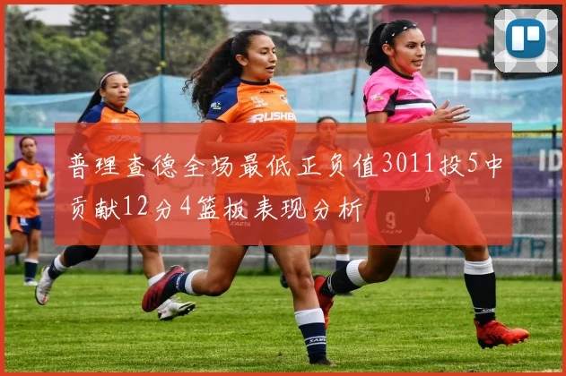 普理查德全场最低正负值3011投5中贡献12分4篮板表现分析