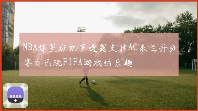 NBA球星班凯罗透露支持AC米兰并分享自己玩FIFA游戏的乐趣