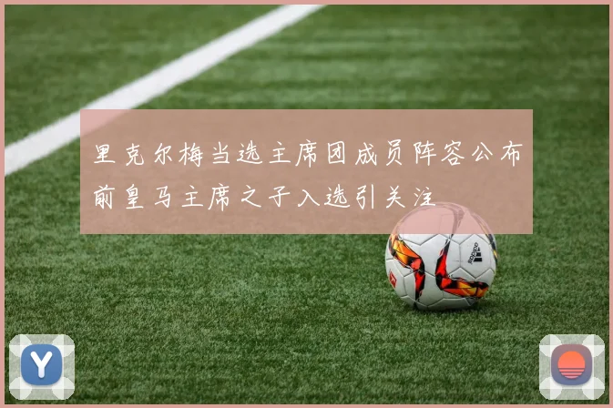里克尔梅当选主席团成员阵容公布前皇马主席之子入选引关注